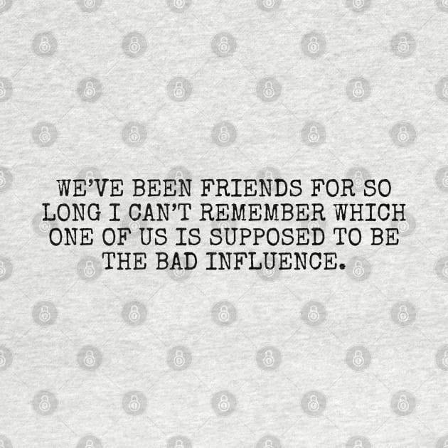 We’ve been friends for so long I can’t remember which one of us is supposed to be the bad influence by Among the Leaves Apparel